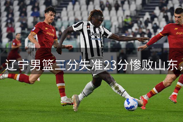 辽宁男篮三分失准23分惨败山东，张陈治锋19分难挽颓势